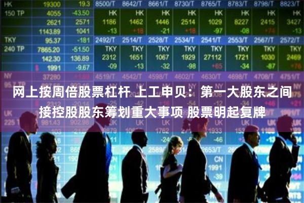网上按周倍股票杠杆 上工申贝：第一大股东之间接控股股东筹划重