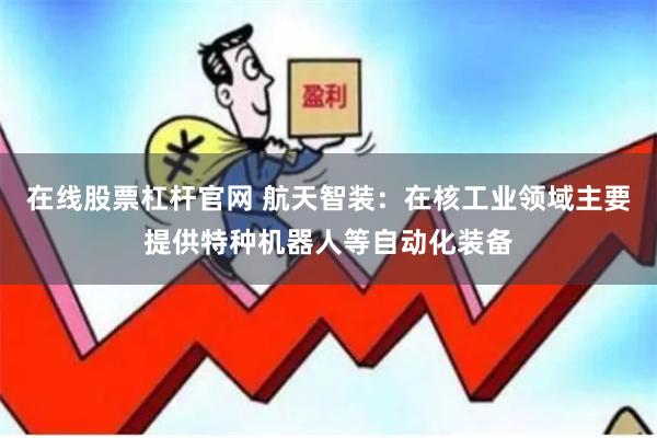 在线股票杠杆官网 航天智装:在核工业领域主要提供特种机器人等自动化装备