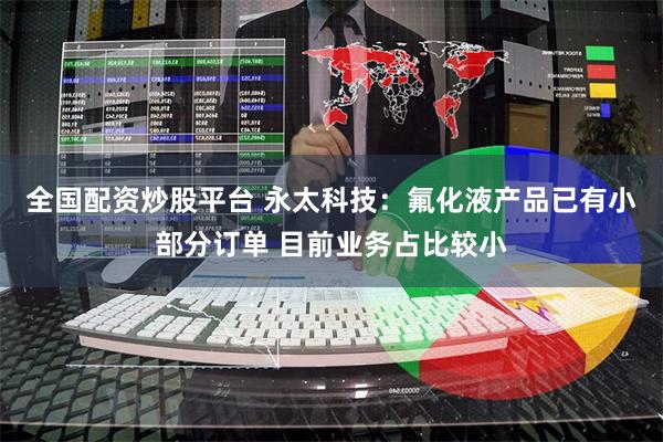 全国配资炒股平台 永太科技：氟化液产品已有小部分订单 目前业