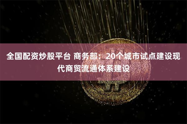 全国配资炒股平台 商务部：20个城市试点建设现代商贸流通体系