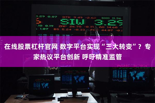 在线股票杠杆官网 数字平台实现“三大转变”?专家热议平台创新 呼吁精准监管