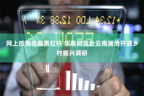 网上按周倍股票杠杆 华泰期货赴云南澜沧开展乡村振兴调研