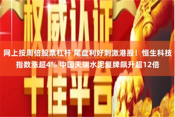 网上按周倍股票杠杆 尾盘利好刺激港股！恒生科技指数涨超4% 