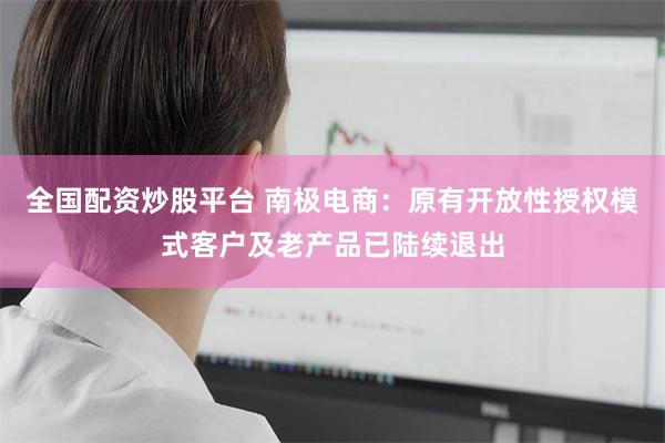 全国配资炒股平台 南极电商：原有开放性授权模式客户及老产品已