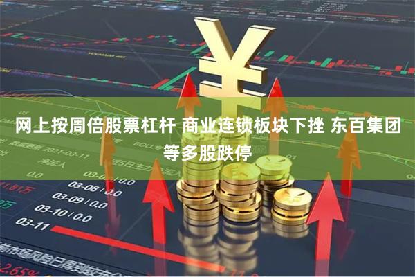 网上按周倍股票杠杆 商业连锁板块下挫 东百集团等多股跌停