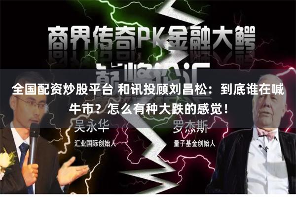 全国配资炒股平台 和讯投顾刘昌松:到底谁在喊牛市?怎么有种大跌的感觉!