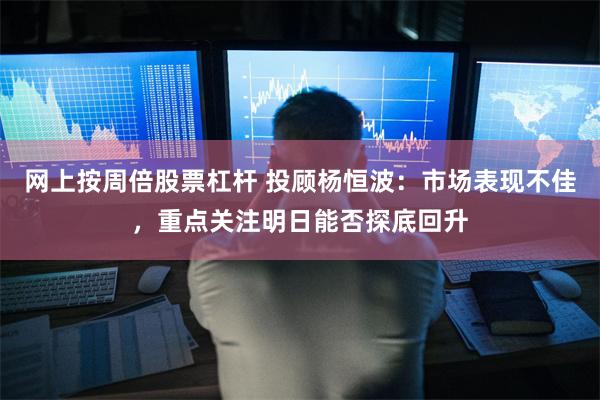 网上按周倍股票杠杆 投顾杨恒波:市场表现不佳,重点关注明日能否探底回升