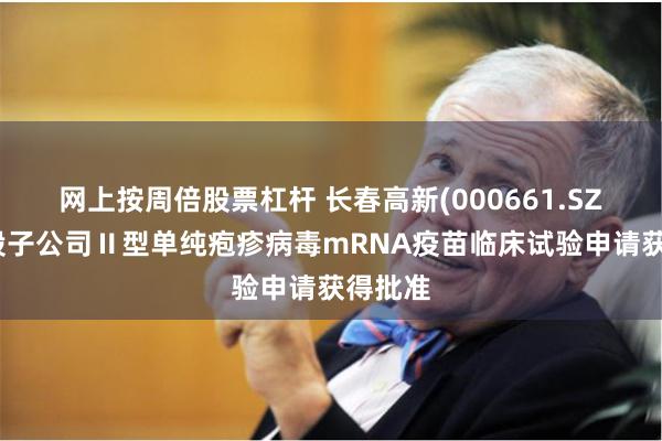 网上按周倍股票杠杆 长春高新(000661.SZ):控股子公司Ⅱ型单纯疱疹病毒mRNA疫苗临床试验申请获得批准