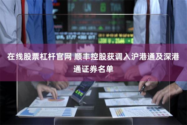 在线股票杠杆官网 顺丰控股获调入沪港通及深港通证券名单