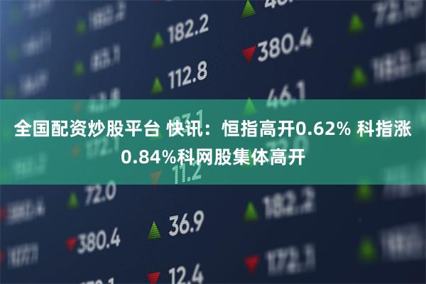 全国配资炒股平台 快讯:恒指高开0.62% 科指涨0.84%科网股集体高开
