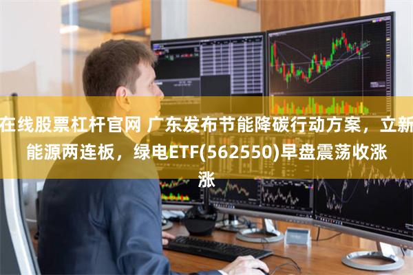 在线股票杠杆官网 广东发布节能降碳行动方案,立新能源两连板,绿电ETF(562550)早盘震荡收涨
