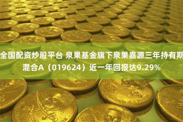 全国配资炒股平台 泉果基金旗下泉果嘉源三年持有期混合A(019624)近一年回报达9.29%