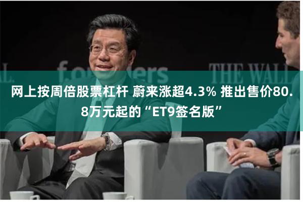 网上按周倍股票杠杆 蔚来涨超4.3% 推出售价80.8万元起的“ET9签名版”