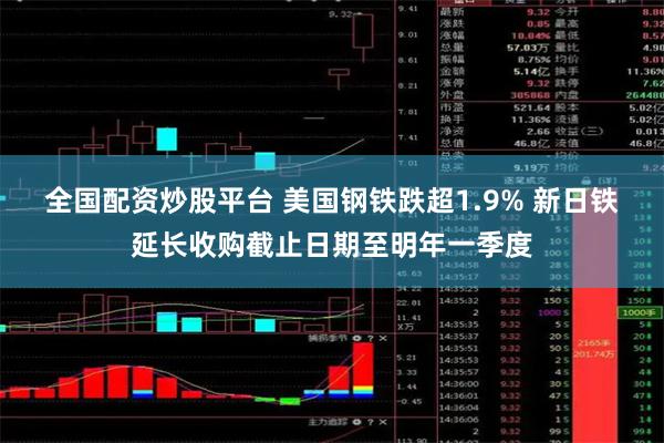 全国配资炒股平台 美国钢铁跌超1.9% 新日铁延长收购截止日期至明年一季度