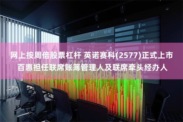 网上按周倍股票杠杆 英诺赛科(2577)正式上市 百惠担任联席账簿管理人及联席牵头经办人