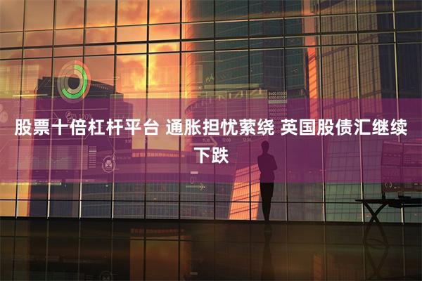 股票十倍杠杆平台 通胀担忧萦绕 英国股债汇继续下跌